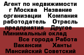 Агент по недвижимости г.Москва › Название организации ­ Компания-работодатель › Отрасль предприятия ­ Другое › Минимальный оклад ­ 100 000 - Все города Работа » Вакансии   . Ханты-Мансийский,Советский г.